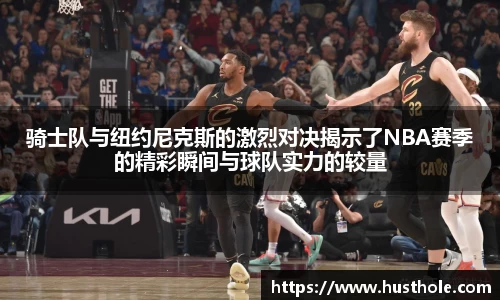 骑士队与纽约尼克斯的激烈对决揭示了NBA赛季的精彩瞬间与球队实力的较量