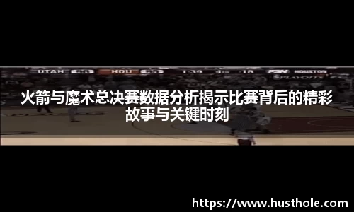 火箭与魔术总决赛数据分析揭示比赛背后的精彩故事与关键时刻
