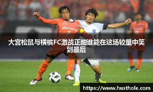 大宫松鼠与横槟FC激战正酣谁能在这场较量中笑到最后
