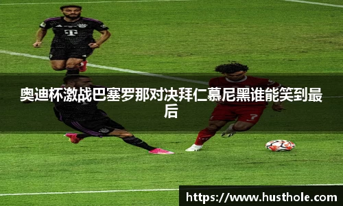 奥迪杯激战巴塞罗那对决拜仁慕尼黑谁能笑到最后