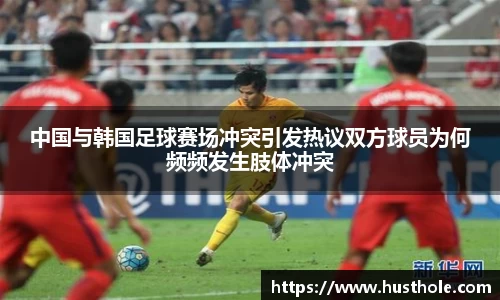 中国与韩国足球赛场冲突引发热议双方球员为何频频发生肢体冲突