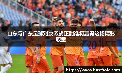 山东与广东足球对决激战正酣谁将赢得这场精彩较量