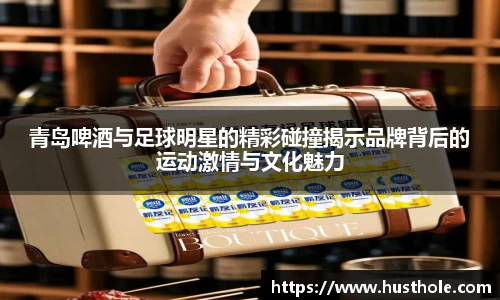 青岛啤酒与足球明星的精彩碰撞揭示品牌背后的运动激情与文化魅力