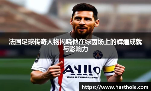 法国足球传奇人物揭晓他在绿茵场上的辉煌成就与影响力