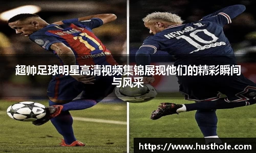 超帅足球明星高清视频集锦展现他们的精彩瞬间与风采