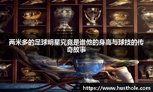两米多的足球明星究竟是谁他的身高与球技的传奇故事