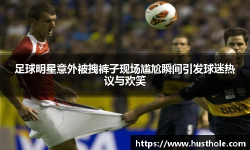 足球明星意外被拽裤子现场尴尬瞬间引发球迷热议与欢笑